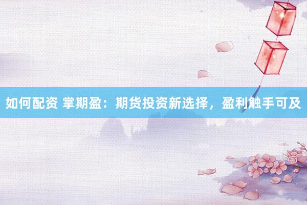 如何配资 掌期盈：期货投资新选择，盈利触手可及