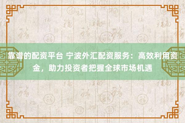 靠谱的配资平台 宁波外汇配资服务：高效利用资金，助力投资者把握全球市场机遇