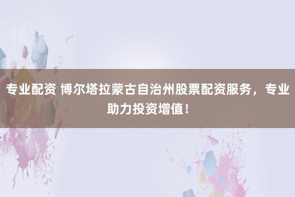 专业配资 博尔塔拉蒙古自治州股票配资服务，专业助力投资增值！