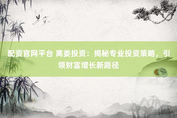 配资官网平台 离娄投资：揭秘专业投资策略，引领财富增长新路径