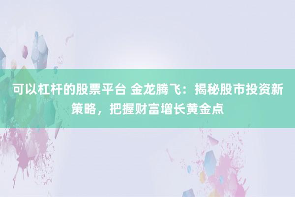 可以杠杆的股票平台 金龙腾飞：揭秘股市投资新策略，把握财富增长黄金点
