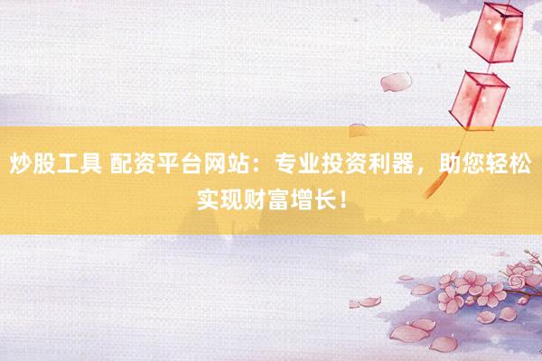 炒股工具 配资平台网站：专业投资利器，助您轻松实现财富增长！