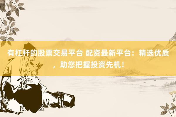 有杠杆的股票交易平台 配资最新平台：精选优质，助您把握投资先机！