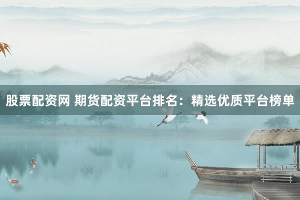 股票配资网 期货配资平台排名：精选优质平台榜单
