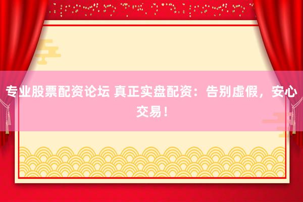 专业股票配资论坛 真正实盘配资：告别虚假，安心交易！