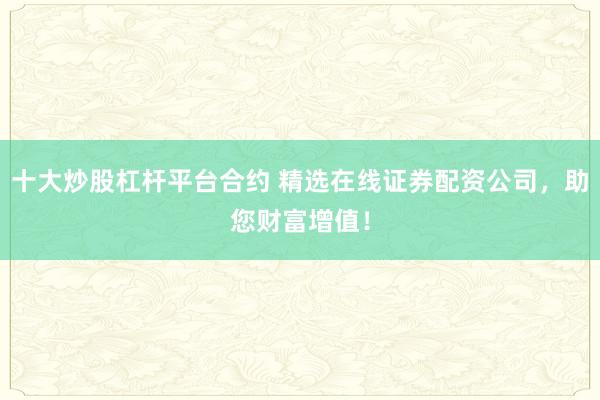 十大炒股杠杆平台合约 精选在线证券配资公司，助您财富增值！
