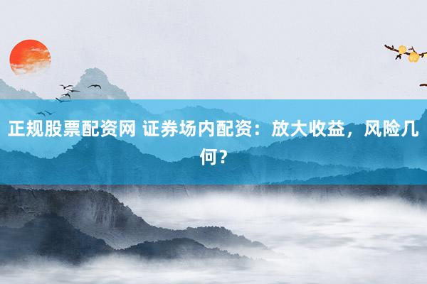 正规股票配资网 证券场内配资：放大收益，风险几何？