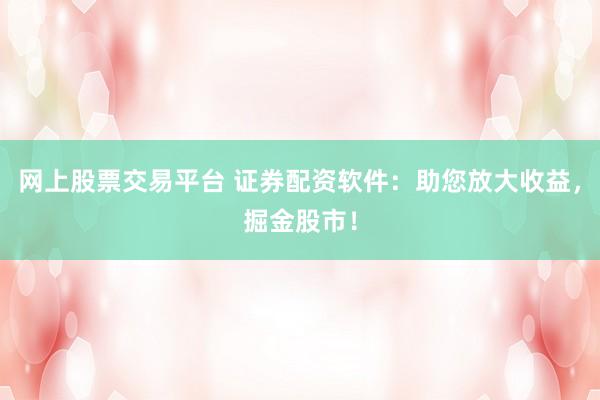 网上股票交易平台 证券配资软件：助您放大收益，掘金股市！