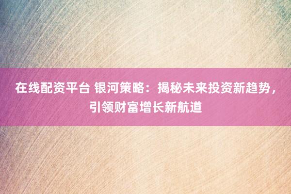 在线配资平台 银河策略：揭秘未来投资新趋势，引领财富增长新航道