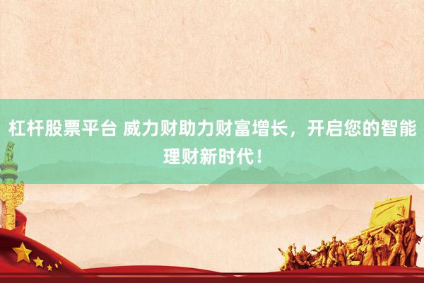 杠杆股票平台 威力财助力财富增长，开启您的智能理财新时代！