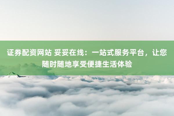 证券配资网站 妥妥在线：一站式服务平台，让您随时随地享受便捷生活体验
