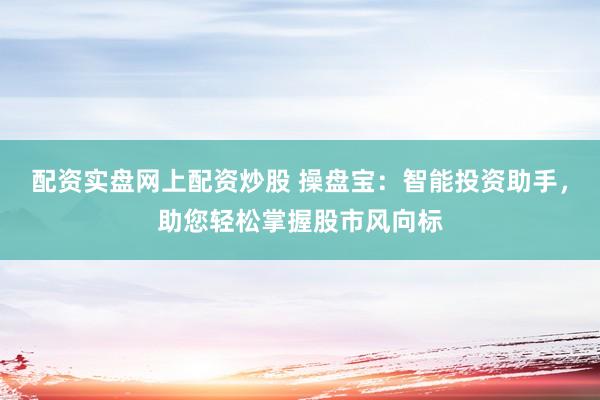 配资实盘网上配资炒股 操盘宝：智能投资助手，助您轻松掌握股市风向标