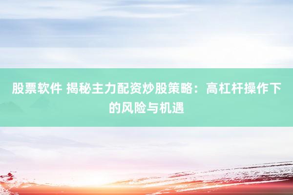 股票软件 揭秘主力配资炒股策略：高杠杆操作下的风险与机遇