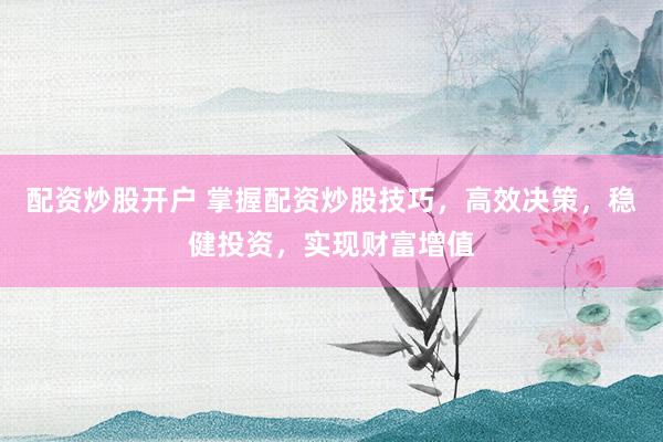配资炒股开户 掌握配资炒股技巧，高效决策，稳健投资，实现财富增值