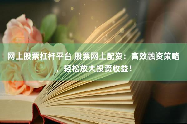 网上股票杠杆平台 股票网上配资：高效融资策略，轻松放大投资收益！