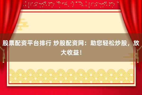 股票配资平台排行 炒股配资网：助您轻松炒股，放大收益！