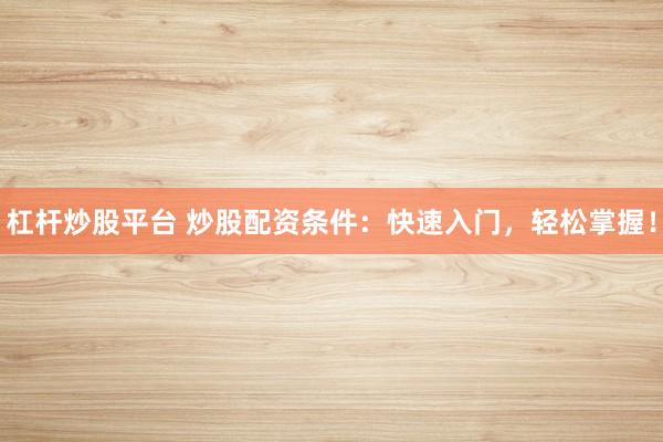 杠杆炒股平台 炒股配资条件：快速入门，轻松掌握！