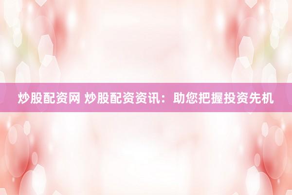 炒股配资网 炒股配资资讯：助您把握投资先机