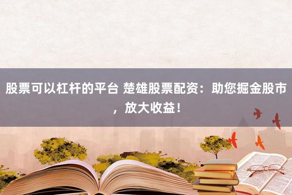 股票可以杠杆的平台 楚雄股票配资：助您掘金股市，放大收益！