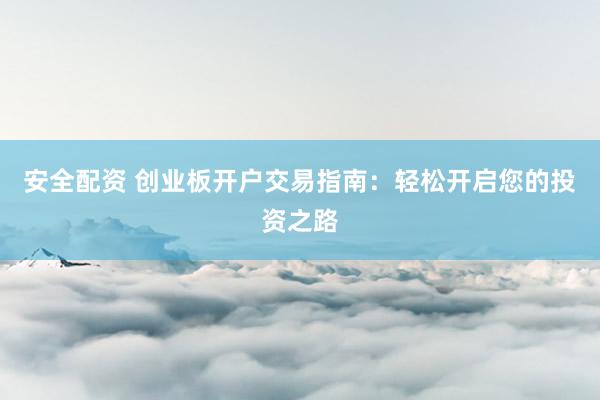 安全配资 创业板开户交易指南：轻松开启您的投资之路