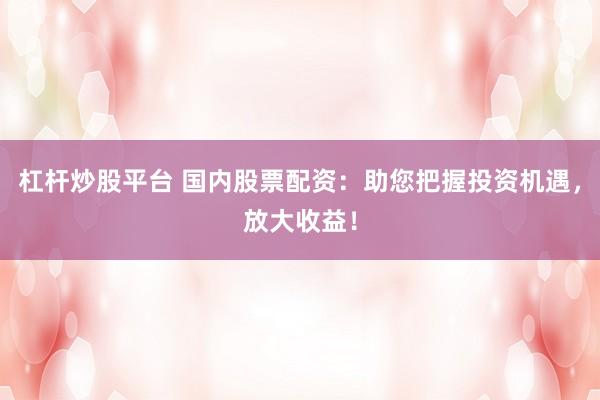 杠杆炒股平台 国内股票配资：助您把握投资机遇，放大收益！