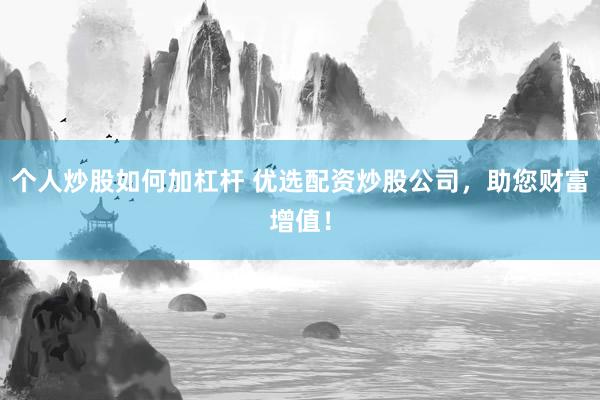 个人炒股如何加杠杆 优选配资炒股公司，助您财富增值！