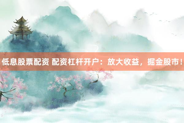低息股票配资 配资杠杆开户：放大收益，掘金股市！