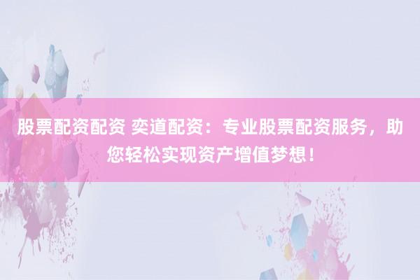 股票配资配资 奕道配资：专业股票配资服务，助您轻松实现资产增值梦想！