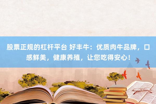 股票正规的杠杆平台 好丰牛：优质肉牛品牌，口感鲜美，健康养殖，让您吃得安心！