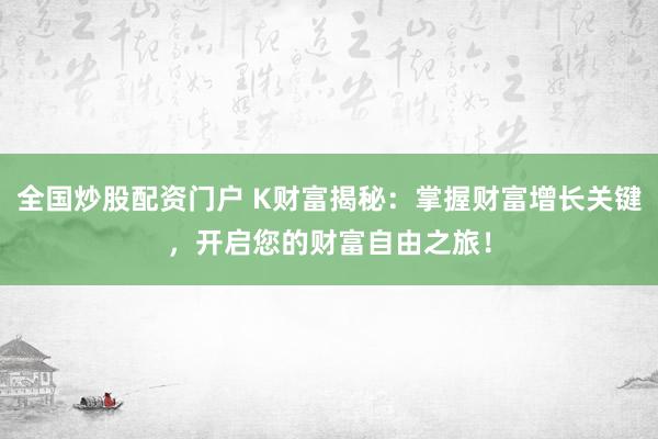 全国炒股配资门户 K财富揭秘：掌握财富增长关键，开启您的财富自由之旅！