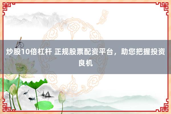 炒股10倍杠杆 正规股票配资平台，助您把握投资良机