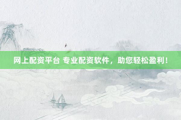 网上配资平台 专业配资软件，助您轻松盈利！