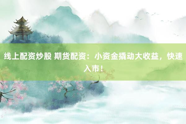线上配资炒股 期货配资：小资金撬动大收益，快速入市！