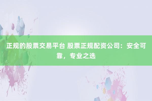 正规的股票交易平台 股票正规配资公司：安全可靠，专业之选