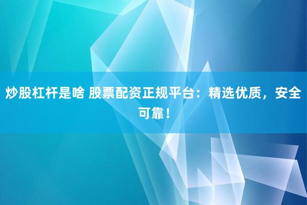 炒股杠杆是啥 股票配资正规平台：精选优质，安全可靠！