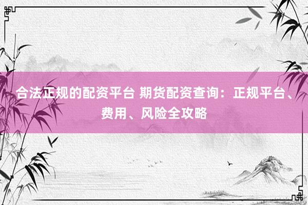 合法正规的配资平台 期货配资查询：正规平台、费用、风险全攻略