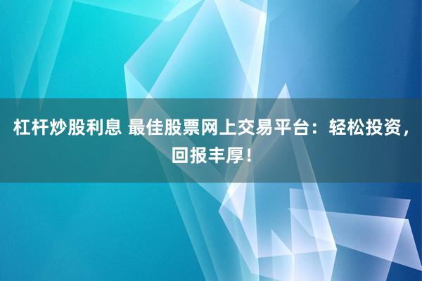 杠杆炒股利息 最佳股票网上交易平台：轻松投资，回报丰厚！