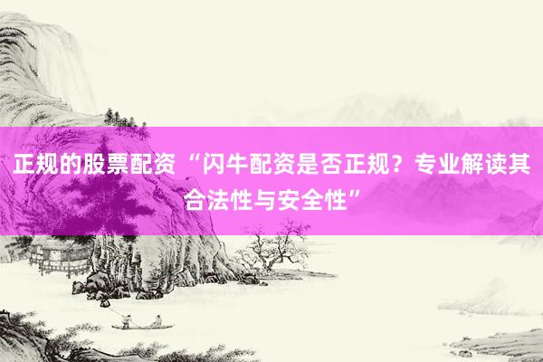 正规的股票配资 “闪牛配资是否正规？专业解读其合法性与安全性”