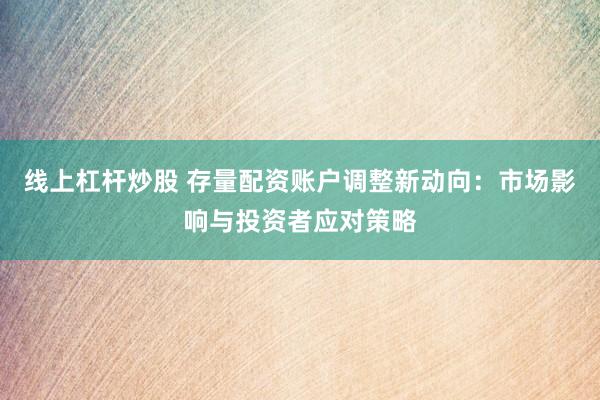 线上杠杆炒股 存量配资账户调整新动向：市场影响与投资者应对策略