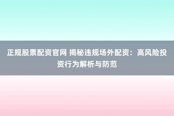 正规股票配资官网 揭秘违规场外配资：高风险投资行为解析与防范