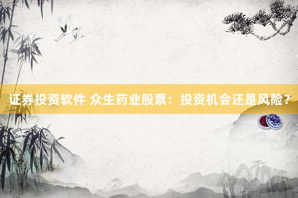 证券投资软件 众生药业股票：投资机会还是风险？