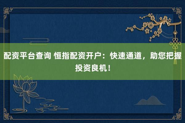 配资平台查询 恒指配资开户：快速通道，助您把握投资良机！