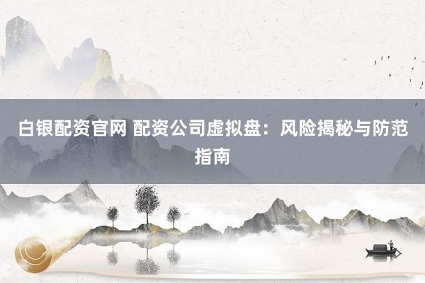 白银配资官网 配资公司虚拟盘：风险揭秘与防范指南