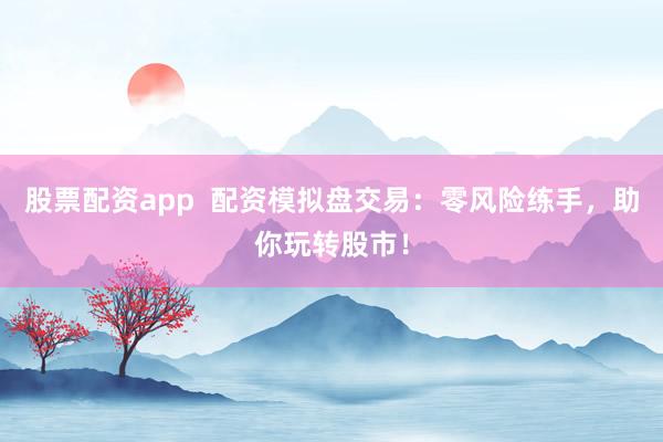 股票配资app  配资模拟盘交易：零风险练手，助你玩转股市！