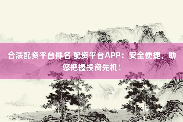 合法配资平台排名 配资平台APP：安全便捷，助您把握投资先机！