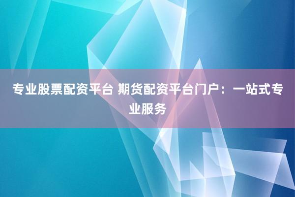 专业股票配资平台 期货配资平台门户：一站式专业服务