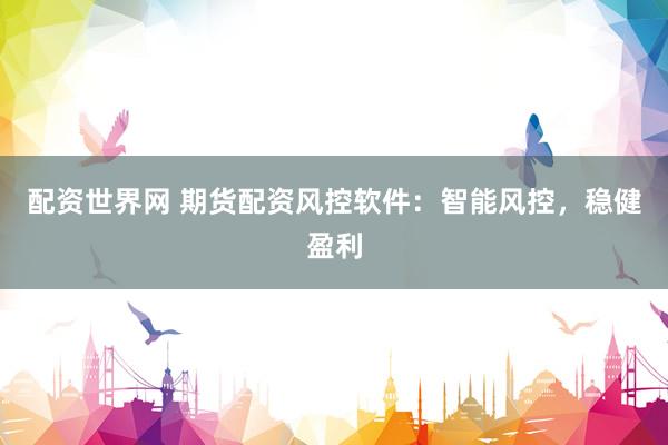配资世界网 期货配资风控软件：智能风控，稳健盈利