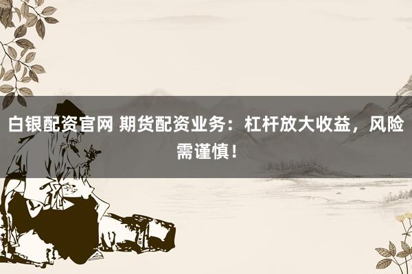 白银配资官网 期货配资业务：杠杆放大收益，风险需谨慎！