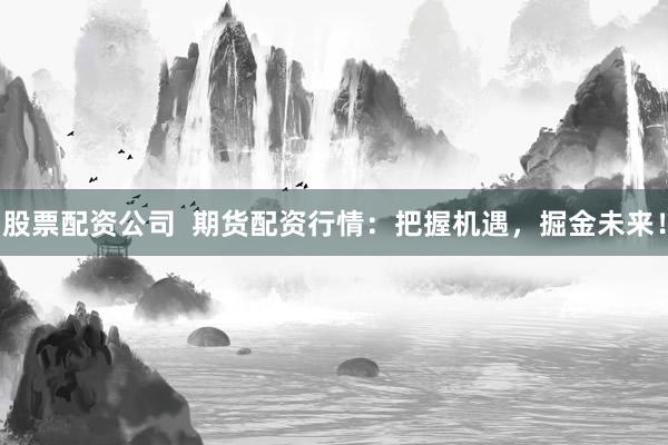 股票配资公司  期货配资行情：把握机遇，掘金未来！