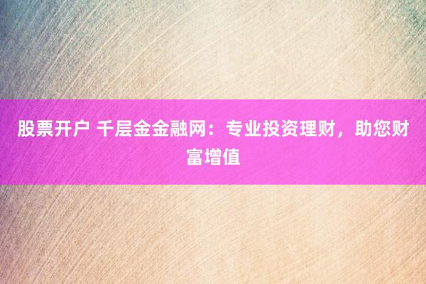股票开户 千层金金融网：专业投资理财，助您财富增值